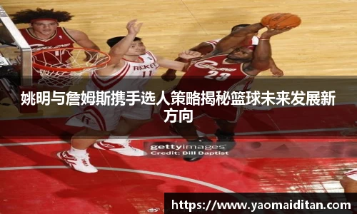 姚明与詹姆斯携手选人策略揭秘篮球未来发展新方向