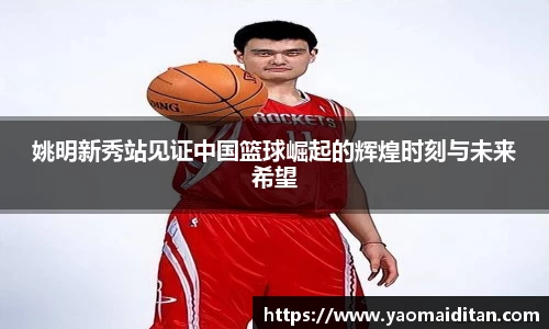 姚明新秀站见证中国篮球崛起的辉煌时刻与未来希望