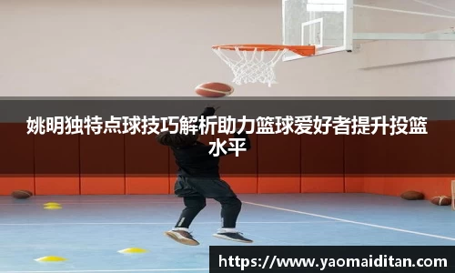 姚明独特点球技巧解析助力篮球爱好者提升投篮水平