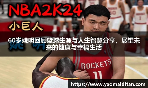 60岁姚明回顾篮球生涯与人生智慧分享，展望未来的健康与幸福生活