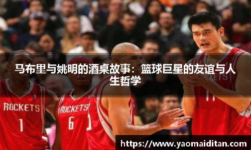 马布里与姚明的酒桌故事：篮球巨星的友谊与人生哲学