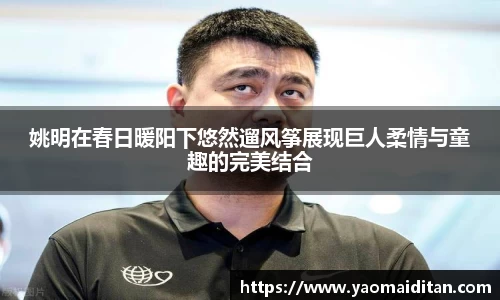 姚明在春日暖阳下悠然遛风筝展现巨人柔情与童趣的完美结合