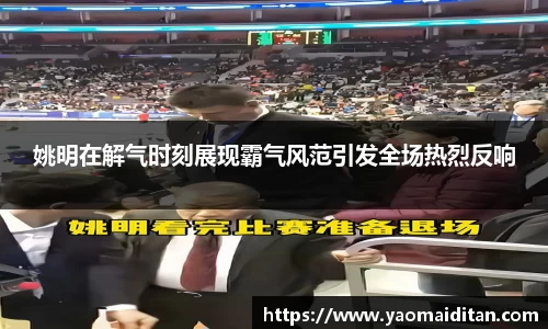 姚明在解气时刻展现霸气风范引发全场热烈反响