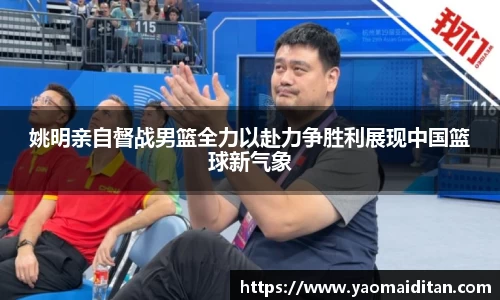 姚明亲自督战男篮全力以赴力争胜利展现中国篮球新气象