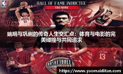 姚明与巩俐的传奇人生交汇点：体育与电影的完美碰撞与共同追求