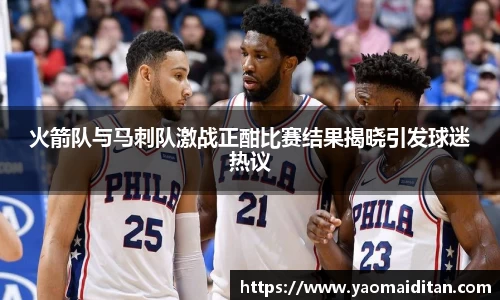火箭队与马刺队激战正酣比赛结果揭晓引发球迷热议