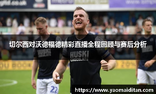 切尔西对沃德福德精彩直播全程回顾与赛后分析