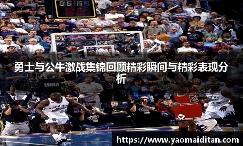 勇士与公牛激战集锦回顾精彩瞬间与精彩表现分析