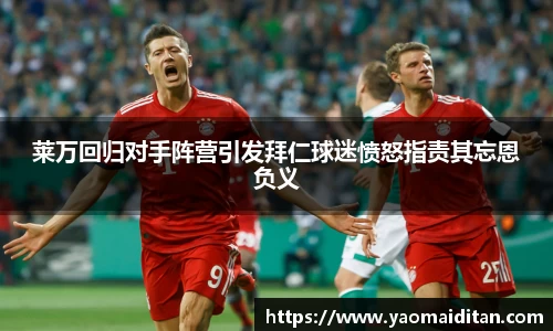莱万回归对手阵营引发拜仁球迷愤怒指责其忘恩负义